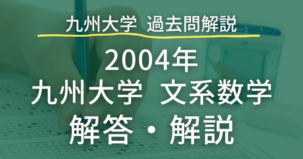 九州大学 過去問解説 2004年 文系数学 解答・解説